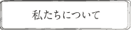 私たちについて