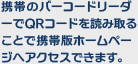 携帯のバーコードリーダーでQRコードを読み取ることで携帯版ホームページへアクセスできます。